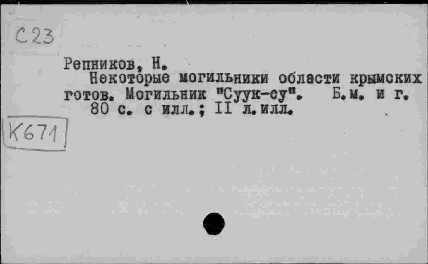 ﻿С23
Репников, H*
Некоторые могильники области крымских готов. Могильник "Суук-су”» Б.М. и г.
80 с. с илл. ; II л. илл.